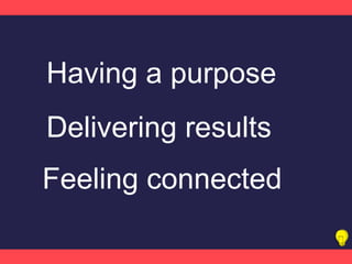 Having a purpose
Delivering results
Feeling connected
 