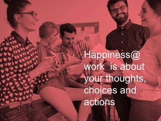 “Purpose is certainly
not just a marketing
issue or positioning
of your brand image.
Purpose should
impact every
aspect of the firm.”
Raj Sisodia
Happiness@
work is about
your thoughts,
choices and
actions
 