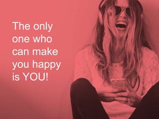 The only
one who
can make
you happy
is YOU!
 