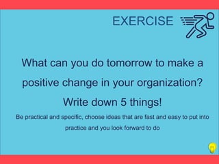 Titelstijl van model bewerkenEXERCISE
What can you do tomorrow to make a
positive change in your organization?
Write down 5 things!
Be practical and specific, choose ideas that are fast and easy to put into
practice and you look forward to do
 