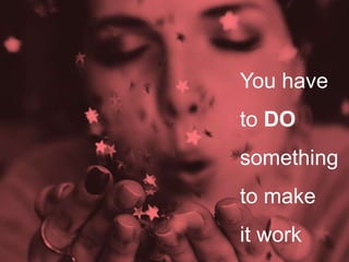 You have
to DO
something
to make
it work
 