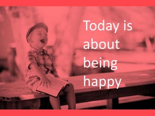 Today
Today is
about
being
happy
 