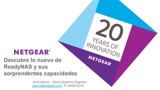 Descubre lo nuevo de
ReadyNAS y sus
sorprendentes capacidades
Jordi Garcia - Iberia Systems Engineer
jgarcia@netgear.com Tl. 605912276
 