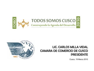 LIC. CARLOS MILLA VIDAL
CAMARA DE COMERCIO DE CUSCO
                  PRESIDENTE
                 Cusco, 19 Marzo 2010
 