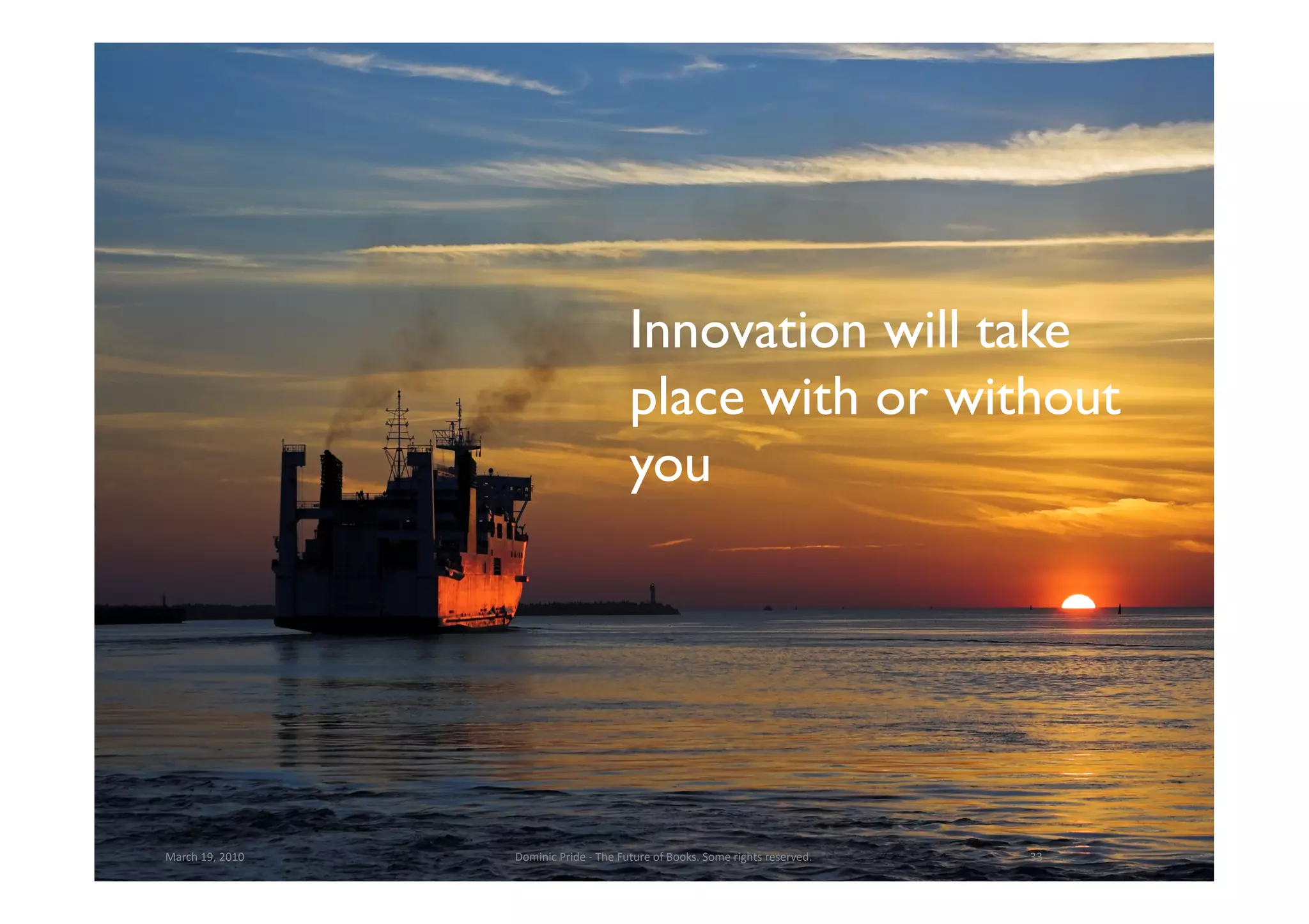 Innovation will take
                                                             place with or without
                                                             you




March	
  19,	
  2010	
     Dominic	
  Pride	
  -­‐	
  The	
  Future	
  of	
  Books.	
  Some	
  rights	
  reserved.	
     33	
  
 