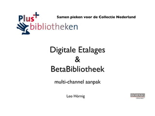Samen pieken voor de Collectie Nederland




Digitale Etalages
        &
BetaBibliotheek
 multi-channel aanpak

      Leo Hörnig
 