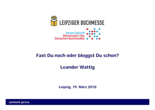 Faxt Du noch oder bloggst Du schon?

                          Leander Wattig



                         Leipzig, 19. März 2010



content-press
 