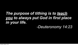 The purpose of tithing is to teach
              you to always put God in first place
              in your life.
                              -Deuteronomy 14:23



Monday, October 4, 2010
 
