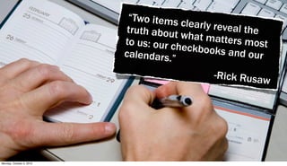 “Two items
                                       clearly reve
                           truth about              al the
                                       what matte
                          to us: our ch             rs most
                                        eckbooks a
                          calendars.”               nd our

                                              -Rick Rusaw




Monday, October 4, 2010
 