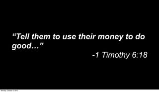 “Tell them to use their money to do
              good…”
                                    -1 Timothy 6:18



Monday, October 4, 2010
 