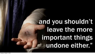 and you shouldn’t
                             leave the more
                           important things
                            undone either.”
Monday, October 4, 2010
 