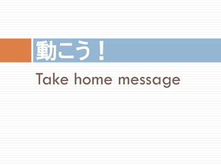 動こう！
Take home message
 
