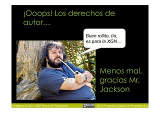 ¡Ooops! Los derechos de
       autor…
                                            Buen rollito, tío,
                                            es para la XGN…




                                                   Menos mal,
                                                   gracias Mr.
                                                   Jackson
Imágenes © 2001–2003 New Line Productions        2010 Proyectalis Gestión de Proyectos S.L.
 