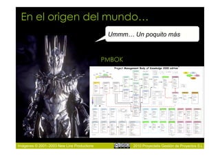 En el origen del mundo…
                                             Ummm… Un poquito más



                                            PMBOK




Imágenes © 2001–2003 New Line Productions           2010 Proyectalis Gestión de Proyectos S.L.
 