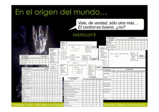 En el origen del mundo…
                                              Vale, de verdad, sólo otra más…
                                              El control es bueno, ¿no?
                                            MétricaV3




Imágenes © 2001–2003 New Line Productions               2010 Proyectalis Gestión de Proyectos S.L.
 