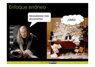 Enfoque erróneo
                          Necesitamos más
                          documentos                     ¡OMG!




Imágenes © 2001–2003 New Line Productions   2010 Proyectalis Gestión de Proyectos S.L.
 