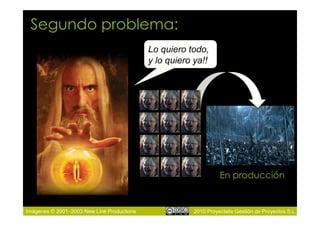 Segundo problema:
                                            Lo quiero todo,
                                            y lo quiero ya!!




                                                                  En producción


Imágenes © 2001–2003 New Line Productions               2010 Proyectalis Gestión de Proyectos S.L.
 