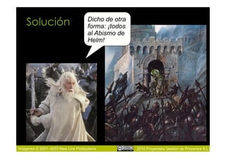Solución                        Dicho de otra
                                    forma: ¡todos
                                    al Abismo de
                                    Helm!




Imágenes © 2001–2003 New Line Productions           2010 Proyectalis Gestión de Proyectos S.L.
 
