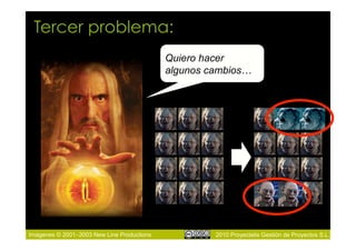 Tercer problema:
                                            Quiero hacer
                                            algunos cambios…




Imágenes © 2001–2003 New Line Productions            2010 Proyectalis Gestión de Proyectos S.L.
 