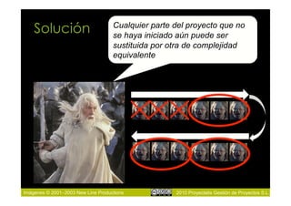 Solución                        Cualquier parte del proyecto que no
                                    se haya iniciado aún puede ser
                                    sustituida por otra de complejidad
                                    equivalente




Imágenes © 2001–2003 New Line Productions           2010 Proyectalis Gestión de Proyectos S.L.
 