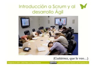 Introducción a Scrum y al
                   desarrollo Ágil




                                            (Gutiérrez, que le veo…)
Imágenes © 2001–2003 New Line Productions      2010 Proyectalis Gestión de Proyectos S.L.
 
