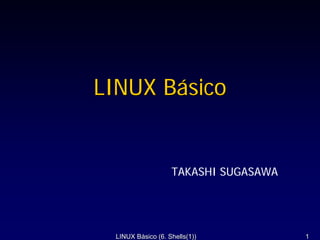 LINUX Básico


                   TAKASHI SUGASAWA




 LINUX Básico (6. Shells(1))          1
 