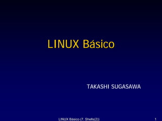 LINUX Básico


                   TAKASHI SUGASAWA




 LINUX Básico (7. Shells(2))          1
 