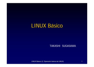 LINUX Básico


                        TAKASHI SUGASAWA




LINUX Básico (2. Operación básica de LINUX)   1
 