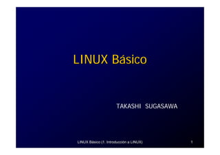LINUX Básico


                      TAKASHI SUGASAWA




LINUX Básico (1. Introducción a LINUX)   1
 