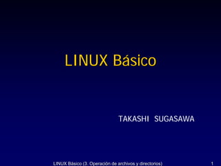 LINUX Básico


                               TAKASHI SUGASAWA




LINUX Básico (3. Operación de archivos y directorios)   1
 