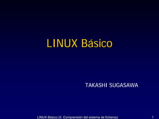 LINUX Básico


                               TAKASHI SUGASAWA




LINUX Básico (5. Comprensión del sistema de ficheros)   1
 