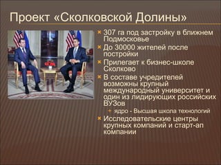 Проект «Сколковской Долины» 307 га под застройку в ближнем Подмосковье До 30000 жителей после постройки Прилегает к бизнес-школе Сколково В составе учредителей возможны крупный международный университет и один из лидирующих российских ВУЗов ядро - Высшая школа технологий Исследовательские центры крупных компаний и старт-ап компании 