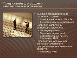 Предпосылки для создания  инновационной экономики Высокий технологический потенциал страны Советское наследие в НИИ и РАН Естественнонаучное образование Изобилие свободных финансовых ресурсов Институты развития Средства госкорпораций Инфраструктурные проекты (технопарки, ОЭЗ) Создание инновационной экономики объявлено приоритетным направлением развития Программа «4И» 