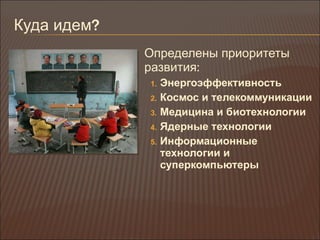 Куда идем ? Определены приоритеты развития : Энергоэффективность Космос и телекоммуникации Медицина и биотехнологии Ядерные технологии Информационные технологии и суперкомпьютеры 