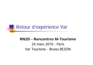 Retour d’
       d’expérience Var
            éi

 RN2D - Rencontres M Tourisme
                     M-Tourisme
       24 mars 2010 - Paris
   Var Tourisme - Bruno BEZON
 