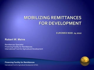 Robert W. Meins
Remittances Specialist
Financing Facility for Remittances
International Fund for Agricultural Development




Financing Facility for Remittances
International Fund for Agricultural Development (IFAD)
 