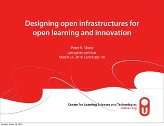 Designing open infrastructures for
                           open learning and innovation
                                          Peter B. Sloep
                                       Lancaster seminar
                                   March 24, 2010 Lancaster, UK




Sunday, March 28, 2010
 