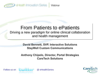 From Patients to ePatients Driving a new paradigm for online clinical collaboration and health management David Bennett, SVP, Interactive Solutions StayWell Custom Communications Anthony Chipelo, Director, Portal Strategies CareTech Solutions Follow us on  @ eHealthSeries 