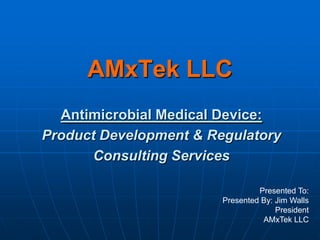 AMxTek LLC
  Antimicrobial Medical Device:
Product Development & Regulatory
      Consulting Services

                                 Presented To:
                        Presented By: Jim Walls
                                      President
                                  AMxTek LLC
 