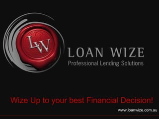 Wize Up to your best Financial Decision! www.loanwize.com.au 