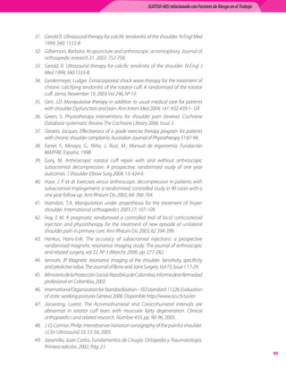 (GATISO-HD) relacionado con Factores de Riesgo en el Trabajo




31.	 Gerold R. Ultrasound therapy for calcific tendonitis of the shoulder. N Engl Med
     1999; 340: 1533-8
32.	 Gilbertson, Barbara. Acupuncture and arthroscopic acromioplasty. Journal of
     orthoapedic research 21: 2003: 752-758.
33.	 Gerold, R. Ultrasound therapy for calcific tendinitis of the shoulder. N Engl J
     Med 1999; 340:1533-8.
34.	 Gerdermeyer, Ludger. Extracorporeal shock wave therapy for the treatment of
     chronic calcifying tendonitis of the rotator cuff. A randomised of the rotator
     cuff. Jama, November 19, 2003 Vol 290, Nº 19.
35.	 Gert, J.D. Manipulative therapy in addition to usual medical care for patients
     with shoulder Dysfunction and pain. Ann Intern Med 2004; 141: 432-439.1-  GR
36.	 Green, S. Physiotherapy interventions for shoulder pain (review). Cochrane
     Database systematic Review The Cochrane Library 2006, Issue 3.
37.	 Geraets, Jacques. Effectiveness of a grade exercise therapy program for patients
     with chronic shoulder complaints. Australian Journal of Physiotherapy 51:87-94.
38.	 Farrer, F., Minaya, G., Niño, J., Ruiz, M., Manual de ergonomía. Fundación
     MAPFRE. España. 1998
39.	 Gary, M. Arthroscopic rotator cuff repair with and without arthroscopic
     subacromial decompression: A prospective, randomised study of one year
     outcomes. J Shoulder Elbow Surg 2004; 13: 424-6
40.	 Haar, J. P. et ál. Exercises versus arthroscopic decompression in patients with
     subacromial impingement: a randomised, controlled study in 90 cases with a
     one year follow up. Ann Rheum Dis 2005; 64: 760-764.
41.	 Hamdan, T.A. Manipulation under anaesthesia for the treatment of frozen
     shoulder. International orthoapedics 2003 27: 107-109.
42.	 Hay, E M. A pragmatic randomised a controlled trial of local corticosteroid
     injection and physiotherapy for the treatment of new episode of unilateral
     shoulder pain in primary care. Ann Rheum Dis 2003; 62 394-399.
43.	 Henkus, Hans-Erik. The accuracy of subacromial injections: a prospective
     randomised magnetic resonance imaging study. The journal of arthroscopic
     and related surgery, vol 22, Nº 3 (March), 2006: pp. 277-282.
44.	 Iannotti, JP. Magnetic resonance imaging of the shoulder. Sensitivity, specificity
     and predictive value. The Journal of Bone and Joint Surgery. Vol 73, Issue 1 17-29.
45.	 Ministerio de la Protección Social. República de Colombia, Informe de enfermedad
     profesional en Colombia, 2002.
46.	 International Organization for Standardization – ISO standard  11226. Evaluation
     of static working postures Geneva 2000. Disponible http://www.iso.ch/so/en
47.	 Josserang, Lurent. The Acromiohumeral and Coracohumeral intervals are
     abnormal in rotator cuff tears with muscular fatty degeneration. Clinical
     orthopaedics and related research. Number 433, pp. 90-96, 2005.
48.	 J. O. Connor, Philip. Interobserver Variation sonography of the painful shoulder.
     J Clin Ultrasound 33: 53-56, 2005.
49.	 Jaramillo, Juan Carlos. Fundamentos de Cirugía. Ortopedia y Traumatología.
     Primera edición, 2002, Pág. 21.
                                                                                                                          95
 