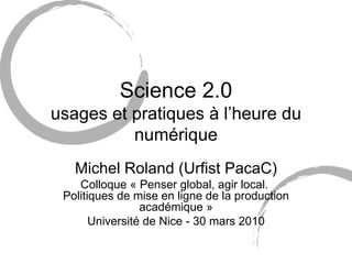 Science 2.0 usages et pratiques à l’heure du numérique Michel Roland (Urfist PacaC) Colloque « Penser global, agir local.  Politiques de mise en ligne de la production académique » Université de Nice - 30 mars 2010 