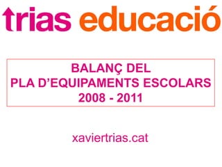 BALANÇ DEL
PLA D’EQUIPAMENTS ESCOLARS
         2008 - 2011


       xaviertrias.cat
 