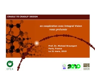 CRADLE TO CRADLE ®  DESIGN Prof. Dr. Michael Braungart  Paris, France Le 31 mars, 2010 en coopération avec Integral Vision   vous présente 