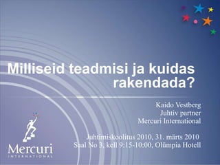 Milliseid teadmisi ja kuidas rakendada? Kaido Vestberg Juhtiv partner Mercuri International Juhtimiskoolitus 2010, 31. märts 2010  Saal No 3, kell 9:15-10:00, Olümpia Hotell 