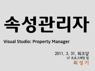 속성관리자
Visual Studio: Property Manager


                        2011. 3. 31. 워크샵
                             LF 프로그래밍 팀
                                  최성기
 
