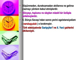  Düşünmeden, duraksamadan akıllarına ne gelirseDüşünmeden, duraksamadan akıllarına ne gelirse
yazmayı yöntem kabul etmişlerdir.yazmayı yöntem kabul etmişlerdir.
 Dünyayı, toplumu ve olayları mizahî bir üslûplaDünyayı, toplumu ve olayları mizahî bir üslûpla
anlatmışlardır.anlatmışlardır.
 II. Dünya Savaşı’ndan sonra yerini egzistansiyalizmII. Dünya Savaşı’ndan sonra yerini egzistansiyalizm
(( varoluşçulukvaroluşçuluk ) e bırakmıştır.) e bırakmıştır.
 Türk edebiyatındaTürk edebiyatında GaripçilerGaripçiler’’ii veve II. YeniII. Yeni şairlerinişairlerini
etkilemiştir.etkilemiştir.
 