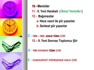 10 -10 - MavicilerMaviciler
11 - II. Yeni Hareketi ( İkinci Yeniciler )
12 - Bağımsızlar
a- Hece vezni ile şiir yazanlar
b- Serbest şiir yazanlar
C - 1960 – 1980 ARASI TÜRKARASI TÜRK RŞİİ İ
13 – II. Yeni Sonrası Toplumcu Şiir
D - 1980 SONRASI TÜRKTÜRK RŞİİ İ
E - CUMHUR YET DÖNEM NDE HALK Rİ İ Şİİ İ
 