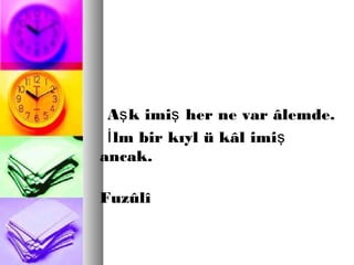 A k imi her ne var âlemde.ş ş
lm bir kıyl ü kâl imiİ ş
ancak.
Fuzûlî
 