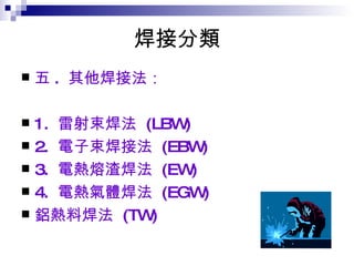 焊接分類 五 .  其他焊接法：  1.  雷射束焊法  (LBW)  2.  電子束焊接法  (EBW)  3.  電熱熔渣焊法  (EW)  4.  電熱氣體焊法  (EGW)  鋁熱料焊法  (TW)  